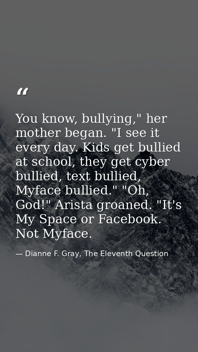 You know, bullying," her mother began. "I see it every day. Kids get bullied at school, they get cyber bullied, text bul — Dianne F. Gray, The Eleventh Question