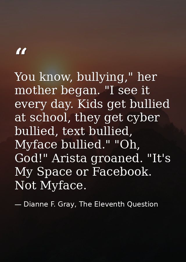 You know, bullying," her mother began. "I see it every day. Kids get bullied at school, they get cyber bullied, text bul — Dianne F. Gray, The Eleventh Question