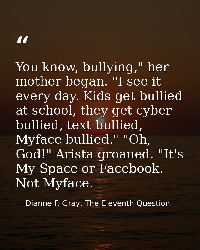 You know, bullying," her mother began. "I see it every day. Kids get bullied at school, they get cyber bullied, text bul — Dianne F. Gray, The Eleventh Question