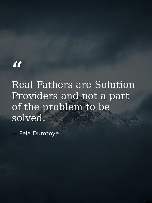Real Fathers are Solution Providers and not a part of the problem to be solved. — Fela Durotoye