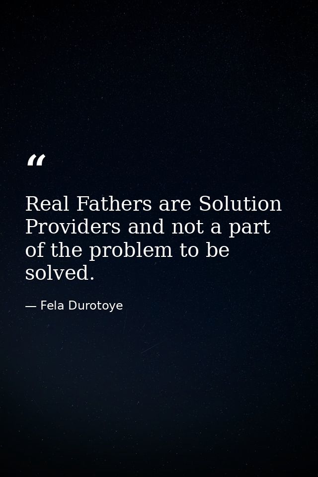 Real Fathers are Solution Providers and not a part of the problem to be solved. — Fela Durotoye