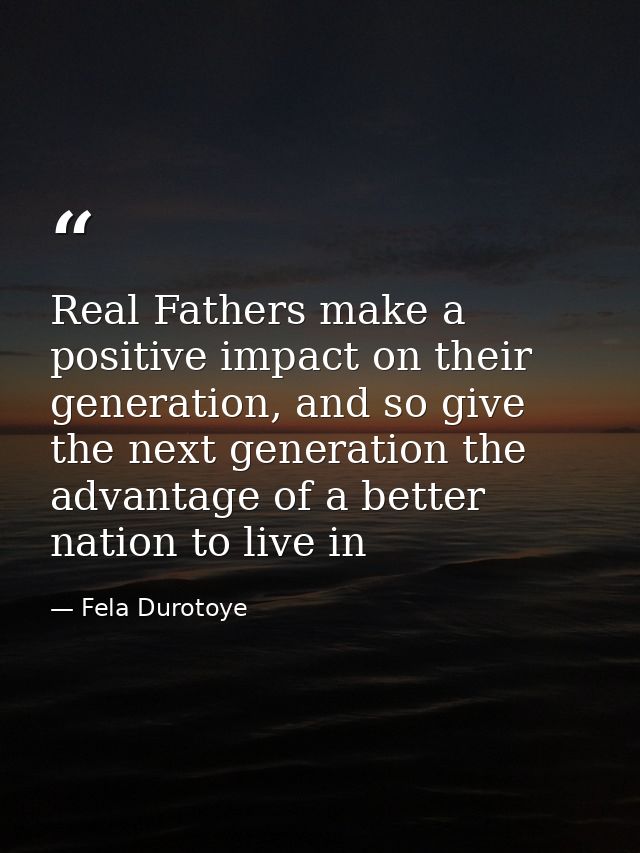 Real Fathers make a positive impact on their generation, and so give the next generation the advantage of a better natio — Fela Durotoye