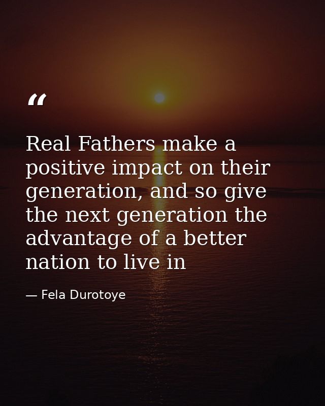Real Fathers make a positive impact on their generation, and so give the next generation the advantage of a better natio — Fela Durotoye
