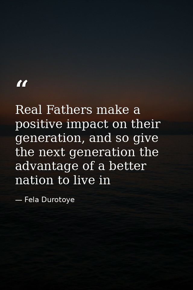 Real Fathers make a positive impact on their generation, and so give the next generation the advantage of a better natio — Fela Durotoye