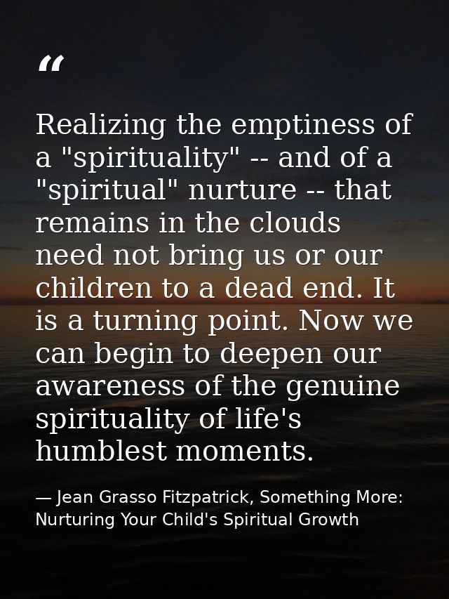 Realizing the emptiness of a "spirituality" -- and of a "spiritual" nurture -- that remains in the clouds need not bring — Jean Grasso Fitzpatrick, Something More: Nurturing Your Child's Spiritual Growth