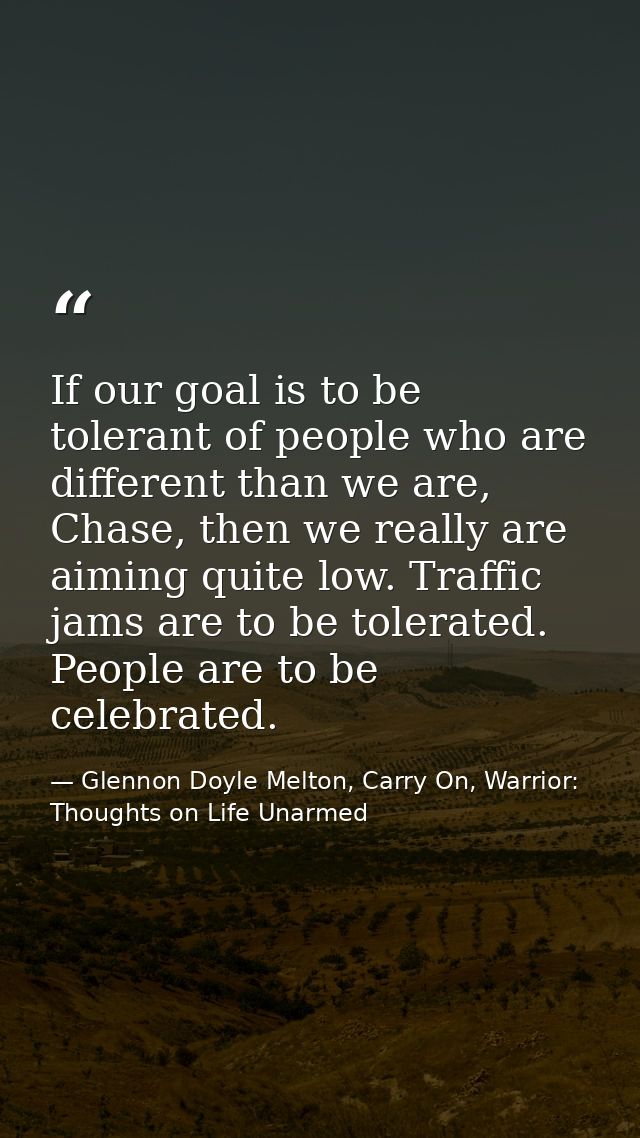 If our goal is to be tolerant of people who are different than we are, Chase, then we really are aiming quite low. Traff — Glennon Doyle Melton, Carry On, Warrior: Thoughts on Life Unarmed