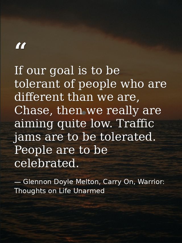 If our goal is to be tolerant of people who are different than we are, Chase, then we really are aiming quite low. Traff — Glennon Doyle Melton, Carry On, Warrior: Thoughts on Life Unarmed