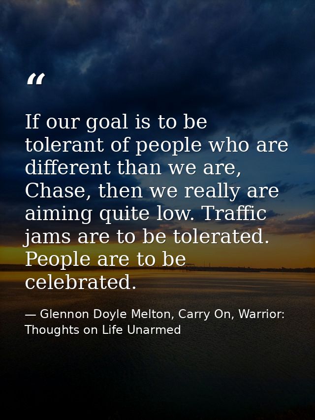 If our goal is to be tolerant of people who are different than we are, Chase, then we really are aiming quite low. Traff — Glennon Doyle Melton, Carry On, Warrior: Thoughts on Life Unarmed