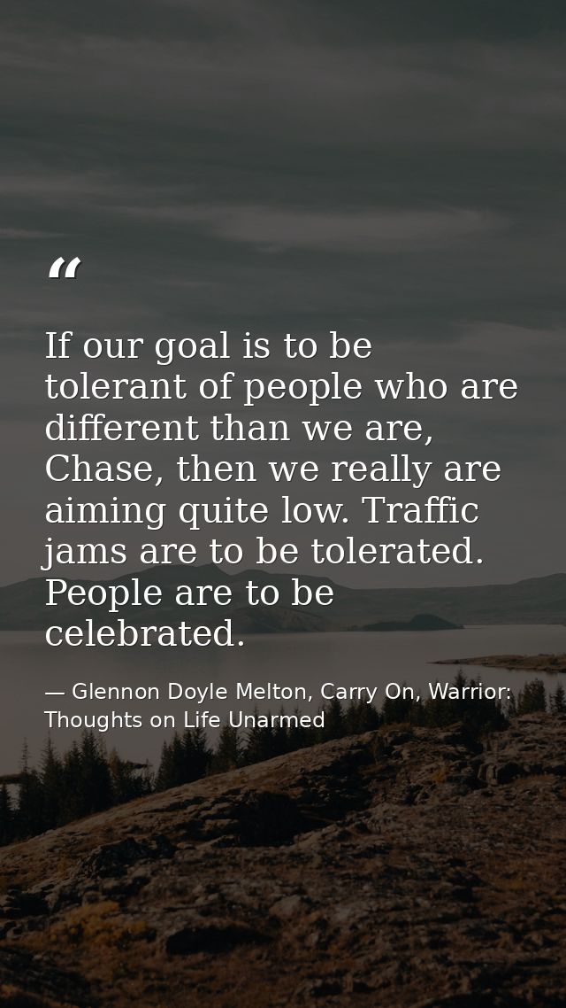 If our goal is to be tolerant of people who are different than we are, Chase, then we really are aiming quite low. Traff — Glennon Doyle Melton, Carry On, Warrior: Thoughts on Life Unarmed