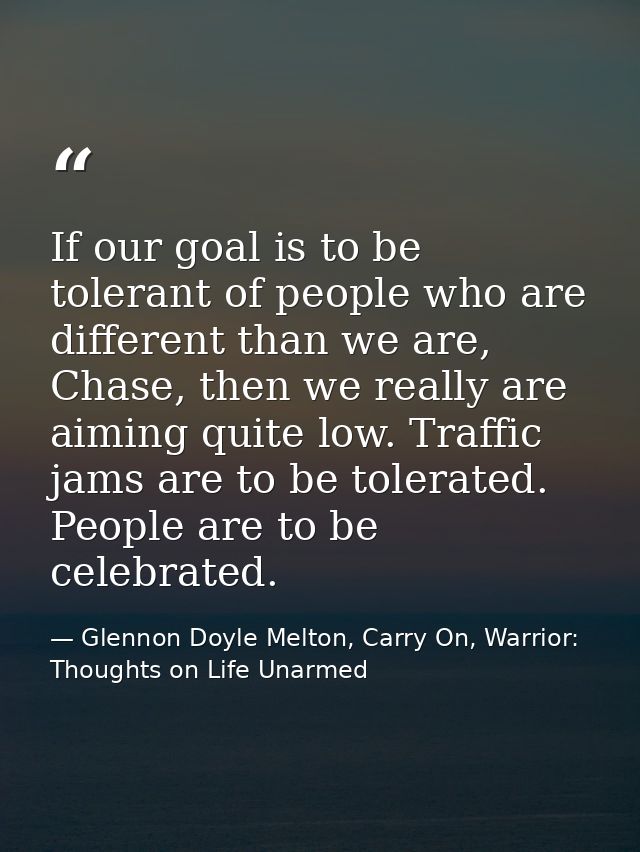 If our goal is to be tolerant of people who are different than we are, Chase, then we really are aiming quite low. Traff — Glennon Doyle Melton, Carry On, Warrior: Thoughts on Life Unarmed