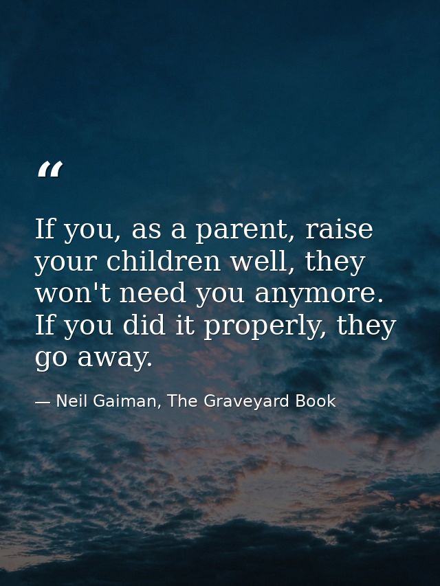If you, as a parent, raise your children well, they won't need you anymore. If you did it properly, they go away. — Neil Gaiman, The Graveyard Book