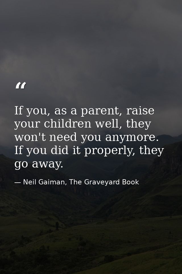 If you, as a parent, raise your children well, they won't need you anymore. If you did it properly, they go away. — Neil Gaiman, The Graveyard Book