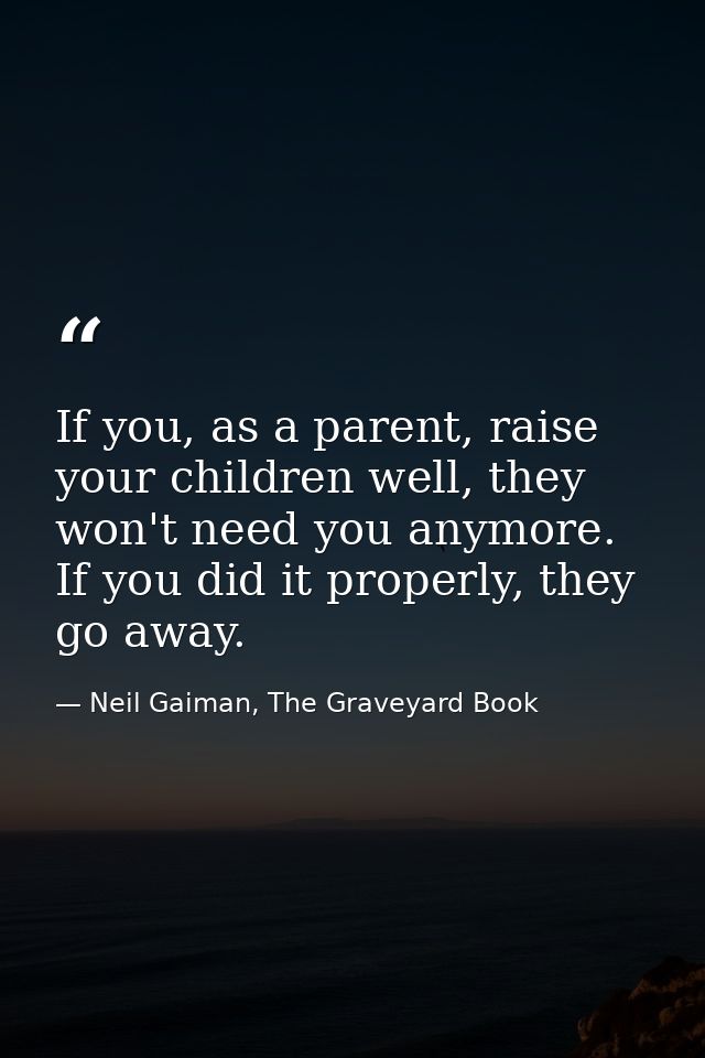 If you, as a parent, raise your children well, they won't need you anymore. If you did it properly, they go away. — Neil Gaiman, The Graveyard Book