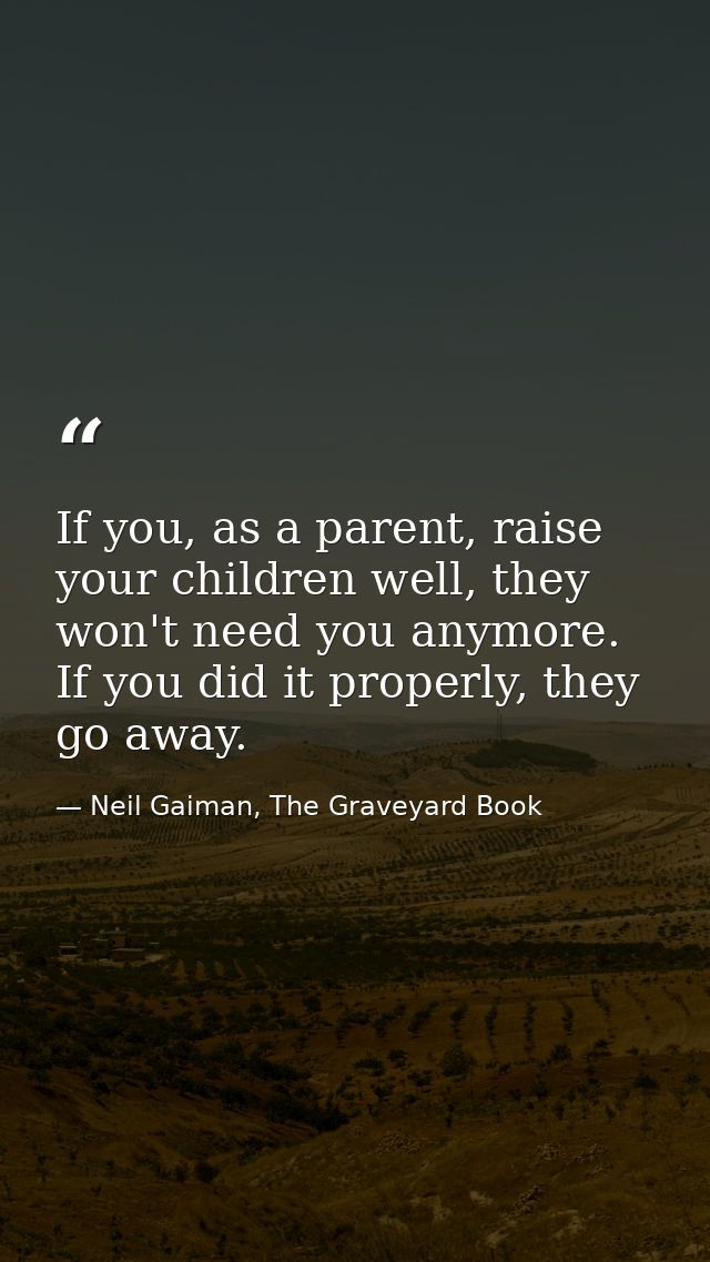 If you, as a parent, raise your children well, they won't need you anymore. If you did it properly, they go away. — Neil Gaiman, The Graveyard Book