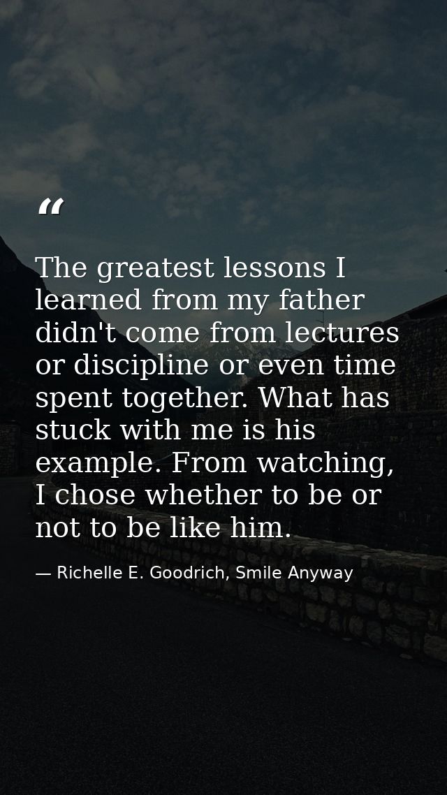 The greatest lessons I learned from my father didn't come from lectures or discipline or even time spent together. What  — Richelle E. Goodrich, Smile Anyway