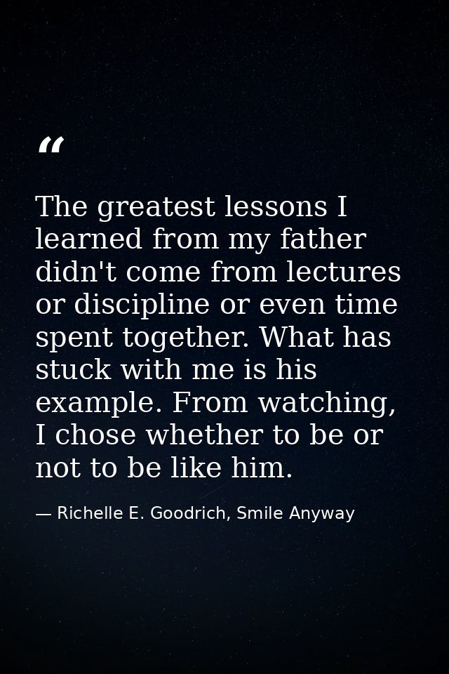 The greatest lessons I learned from my father didn't come from lectures or discipline or even time spent together. What  — Richelle E. Goodrich, Smile Anyway