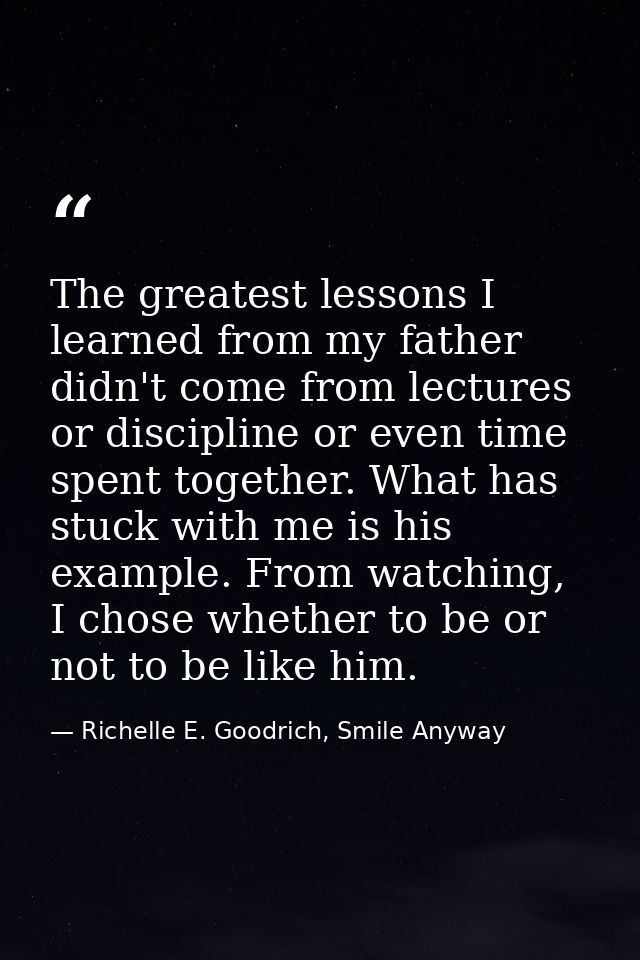 The greatest lessons I learned from my father didn't come from lectures or discipline or even time spent together. What  — Richelle E. Goodrich, Smile Anyway