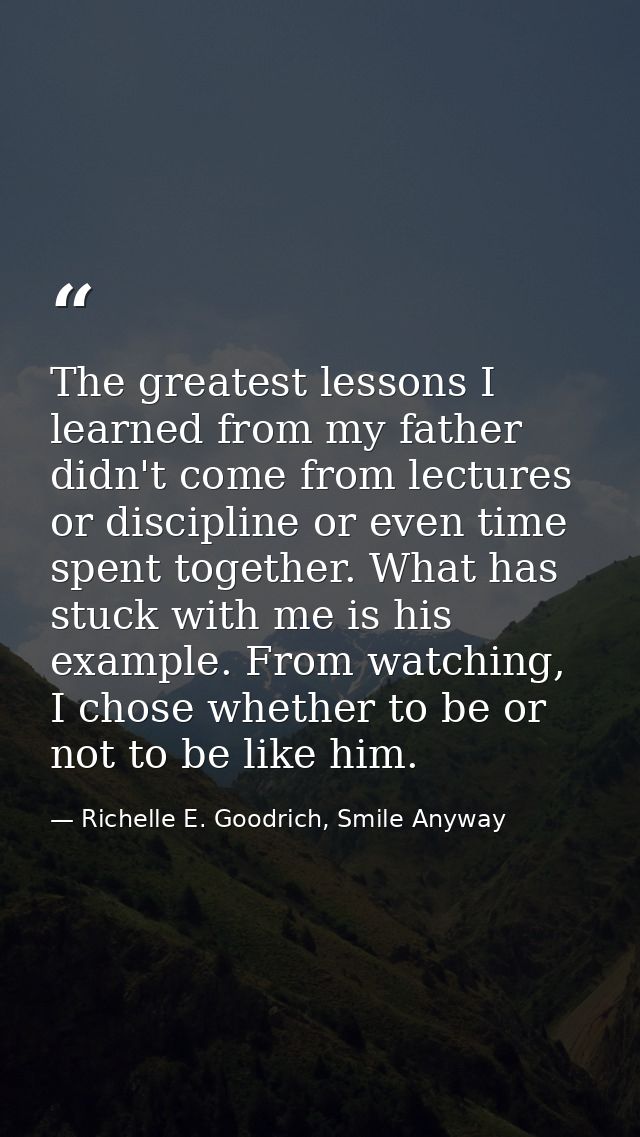 The greatest lessons I learned from my father didn't come from lectures or discipline or even time spent together. What  — Richelle E. Goodrich, Smile Anyway