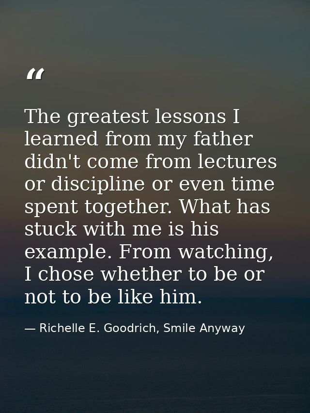 The greatest lessons I learned from my father didn't come from lectures or discipline or even time spent together. What  — Richelle E. Goodrich, Smile Anyway