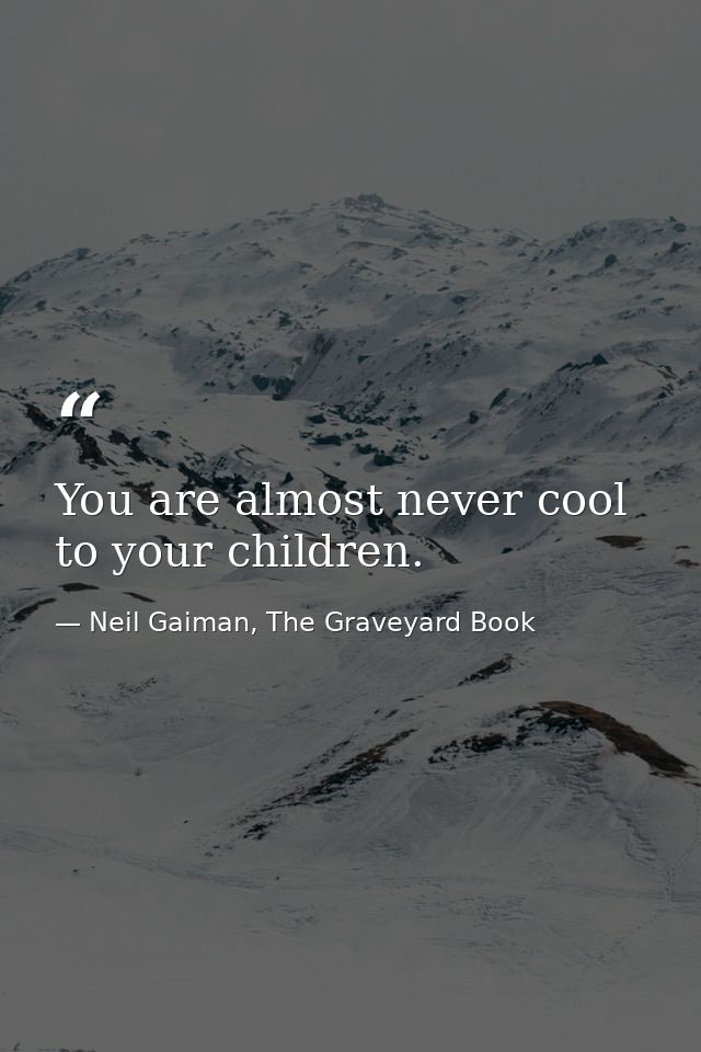 You are almost never cool to your children. — Neil Gaiman, The Graveyard Book