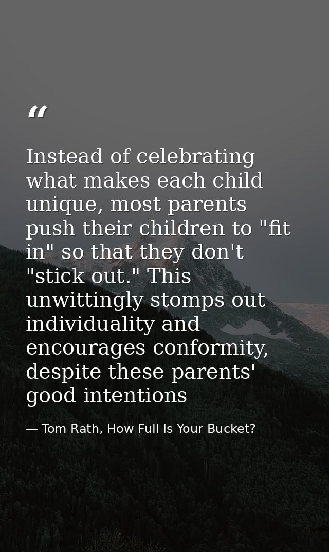 Instead of celebrating what makes each child unique, most parents push their children to "fit in" so that they don't "st — Tom Rath, How Full Is Your Bucket?
