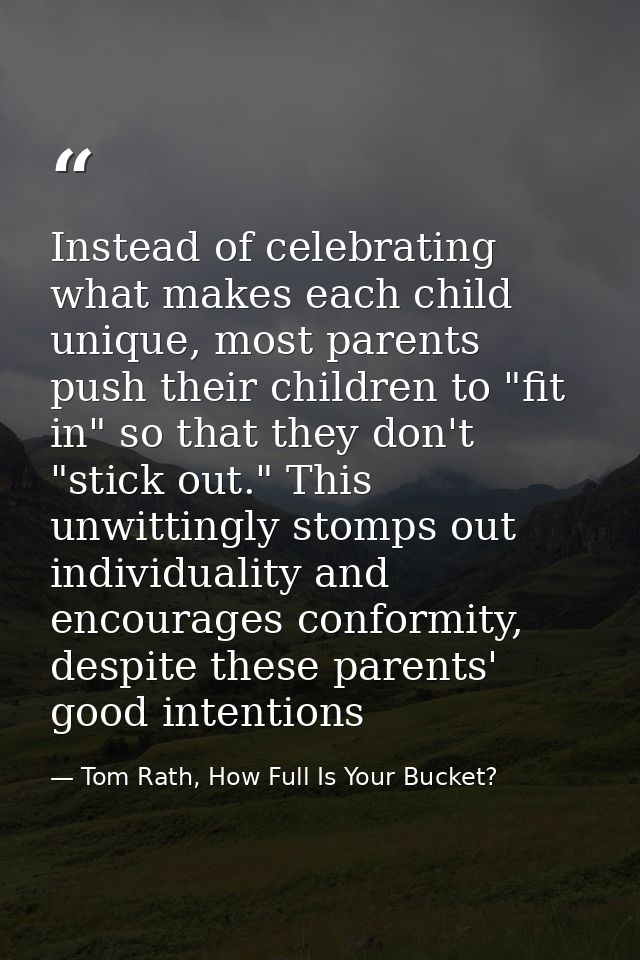 Instead of celebrating what makes each child unique, most parents push their children to "fit in" so that they don't "st — Tom Rath, How Full Is Your Bucket?