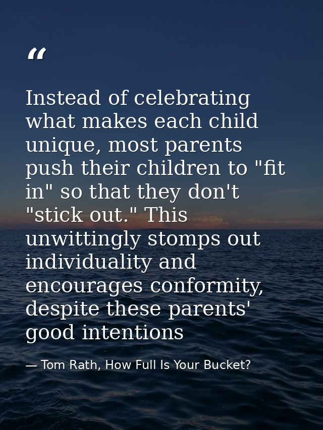 Instead of celebrating what makes each child unique, most parents push their children to "fit in" so that they don't "st — Tom Rath, How Full Is Your Bucket?