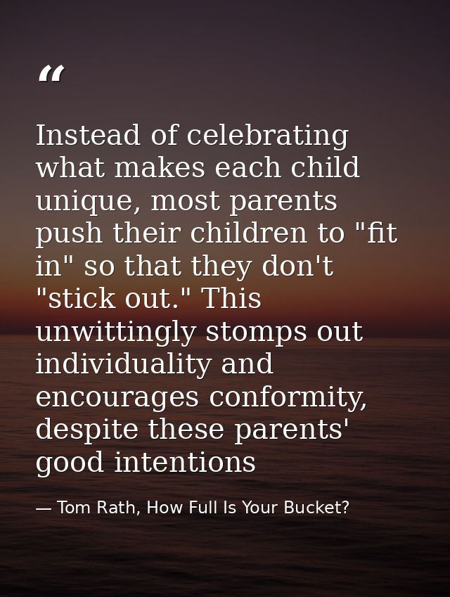 Instead of celebrating what makes each child unique, most parents push their children to "fit in" so that they don't "st — Tom Rath, How Full Is Your Bucket?