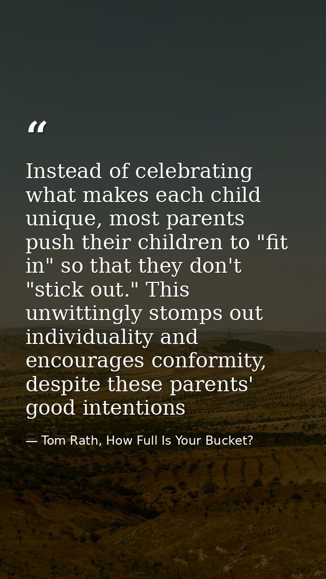 Instead of celebrating what makes each child unique, most parents push their children to "fit in" so that they don't "st — Tom Rath, How Full Is Your Bucket?