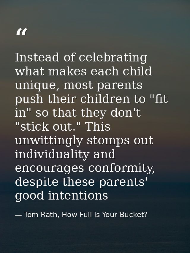 Instead of celebrating what makes each child unique, most parents push their children to "fit in" so that they don't "st — Tom Rath, How Full Is Your Bucket?