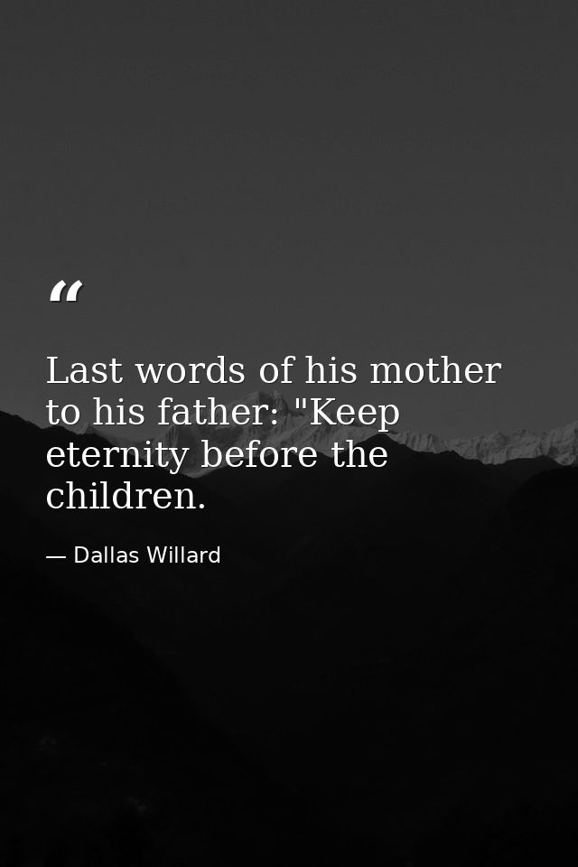Last words of his mother to his father: "Keep eternity before the children. — Dallas Willard