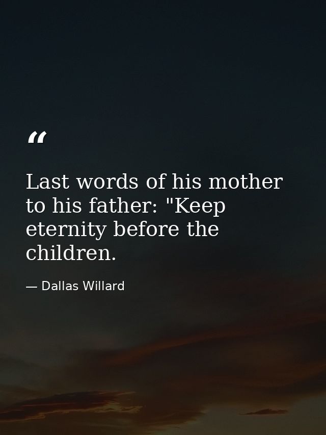 Last words of his mother to his father: "Keep eternity before the children. — Dallas Willard