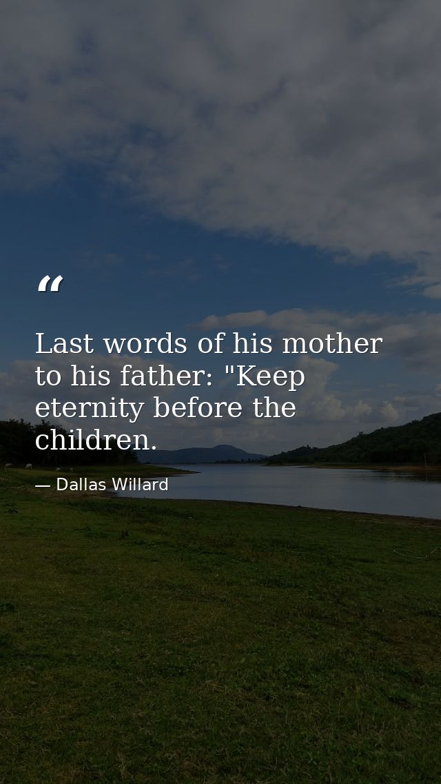 Last words of his mother to his father: "Keep eternity before the children. — Dallas Willard