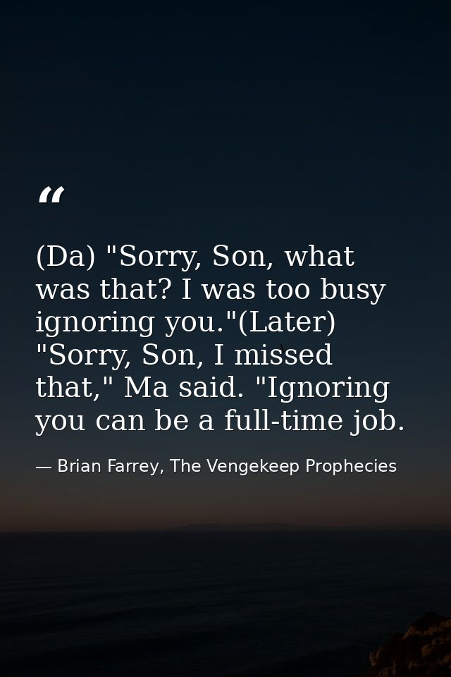 (Da) "Sorry, Son, what was that? I was too busy ignoring you."(Later) "Sorry, Son, I missed that," Ma said. "Ignoring yo — Brian Farrey, The Vengekeep Prophecies