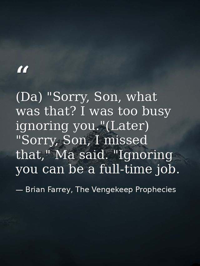 (Da) "Sorry, Son, what was that? I was too busy ignoring you."(Later) "Sorry, Son, I missed that," Ma said. "Ignoring yo — Brian Farrey, The Vengekeep Prophecies