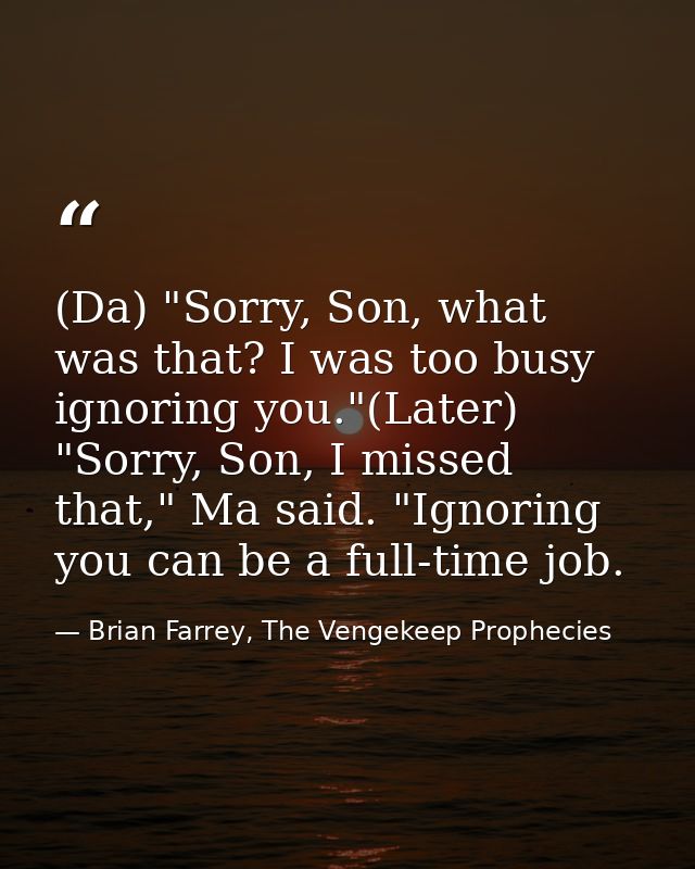 (Da) "Sorry, Son, what was that? I was too busy ignoring you."(Later) "Sorry, Son, I missed that," Ma said. "Ignoring yo — Brian Farrey, The Vengekeep Prophecies