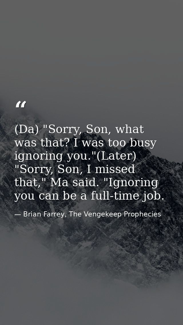 (Da) "Sorry, Son, what was that? I was too busy ignoring you."(Later) "Sorry, Son, I missed that," Ma said. "Ignoring yo — Brian Farrey, The Vengekeep Prophecies
