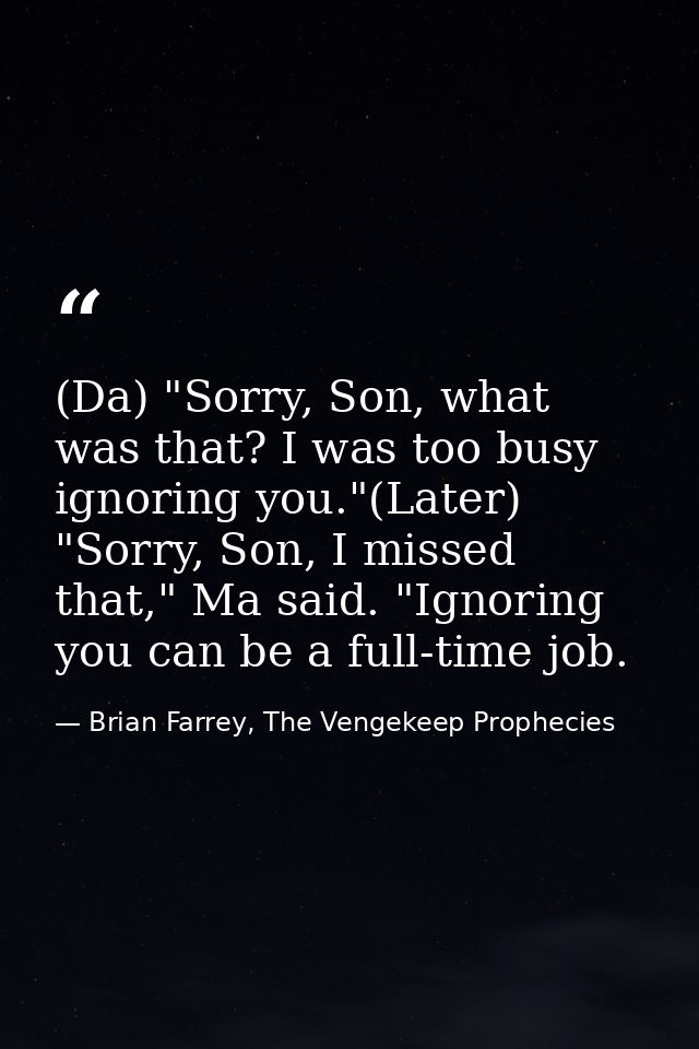 (Da) "Sorry, Son, what was that? I was too busy ignoring you."(Later) "Sorry, Son, I missed that," Ma said. "Ignoring yo — Brian Farrey, The Vengekeep Prophecies