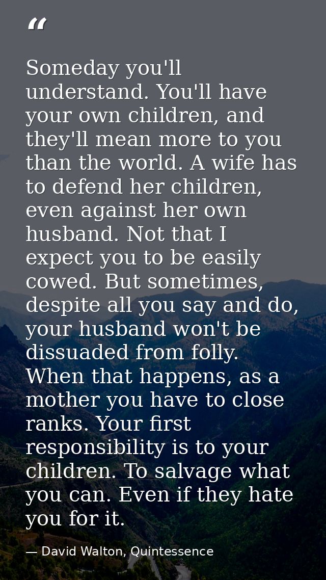 Someday you'll understand. You'll have your own children, and they'll mean more to you than the world. A wife has to def — David Walton, Quintessence