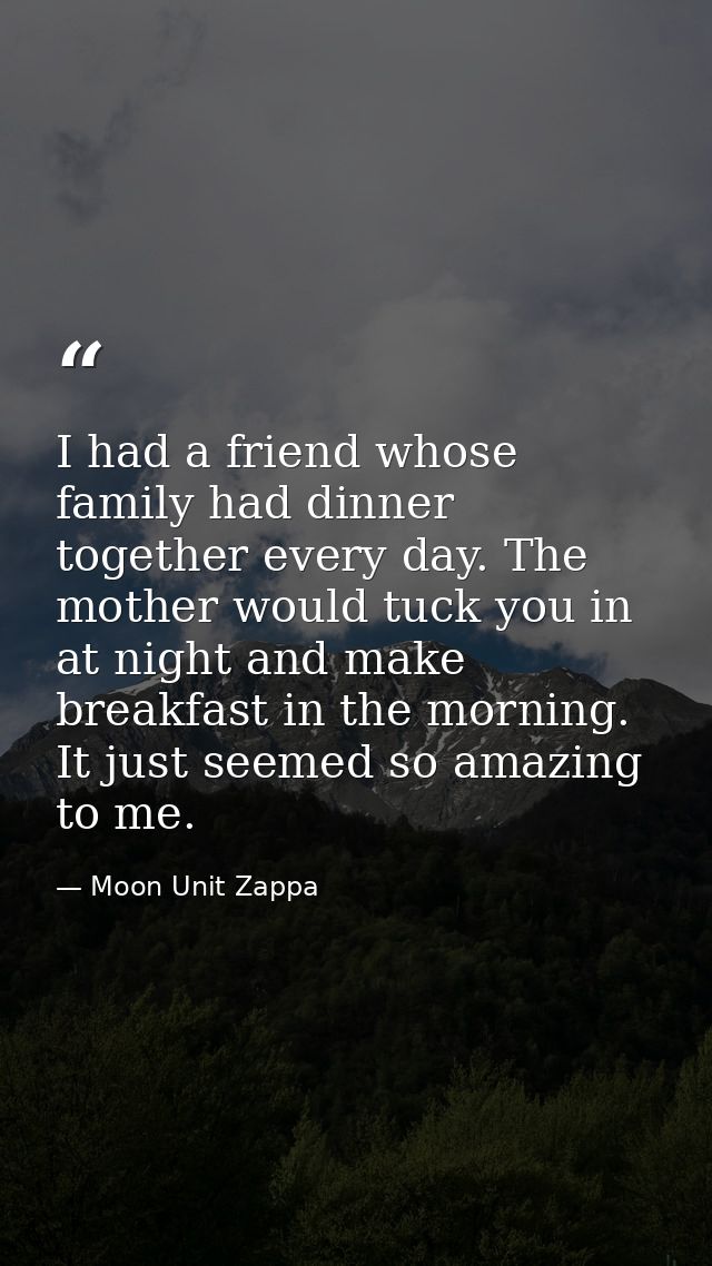 I had a friend whose family had dinner together every day. The mother would tuck you in at night and make breakfast in t — Moon Unit Zappa