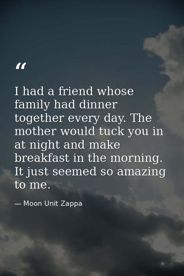 I had a friend whose family had dinner together every day. The mother would tuck you in at night and make breakfast in t — Moon Unit Zappa