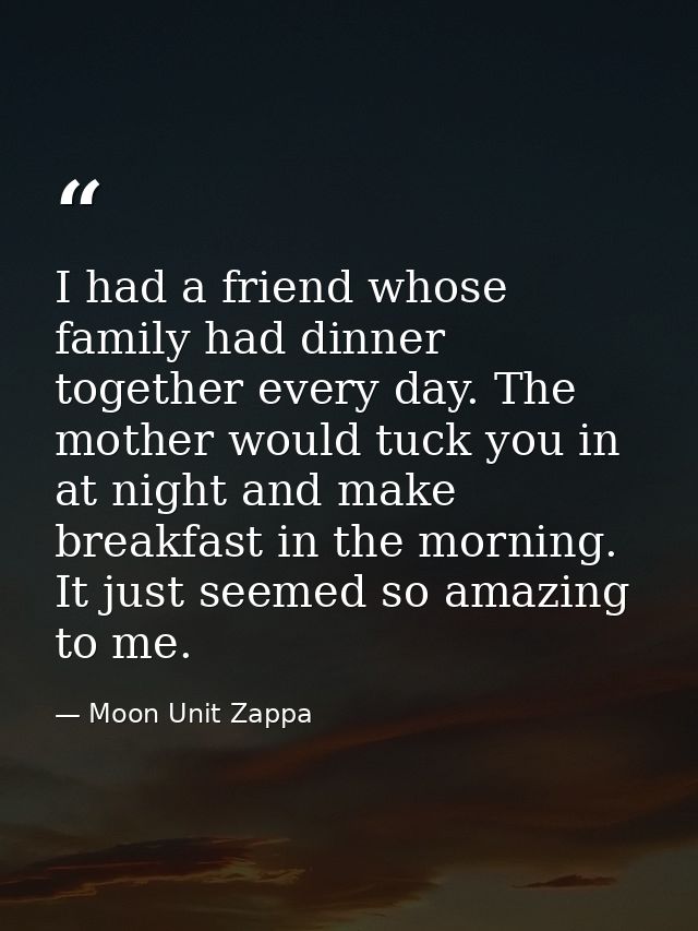 I had a friend whose family had dinner together every day. The mother would tuck you in at night and make breakfast in t — Moon Unit Zappa