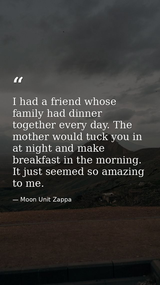I had a friend whose family had dinner together every day. The mother would tuck you in at night and make breakfast in t — Moon Unit Zappa
