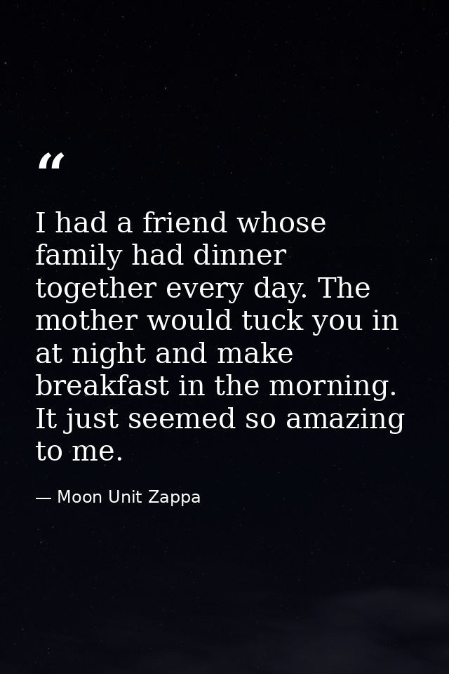 I had a friend whose family had dinner together every day. The mother would tuck you in at night and make breakfast in t — Moon Unit Zappa