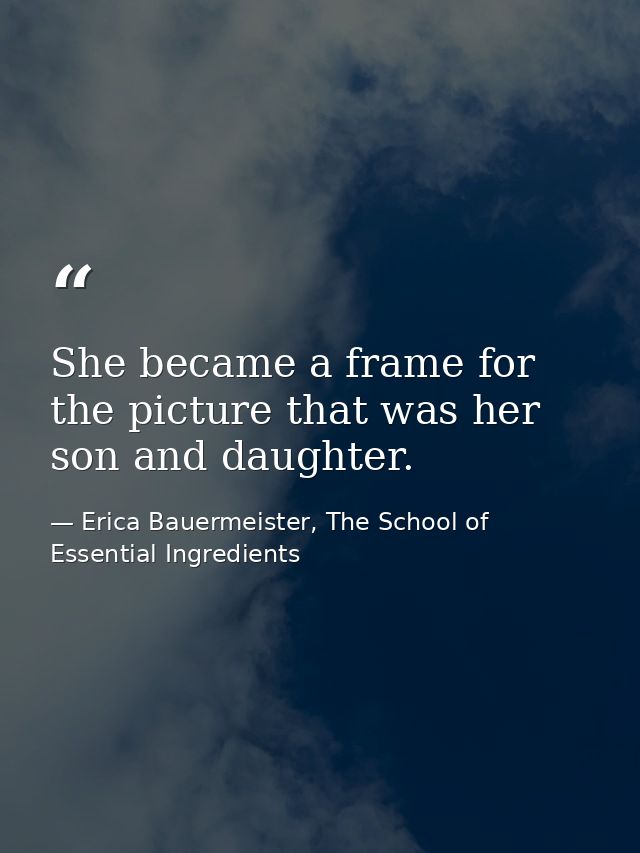 She became a frame for the picture that was her son and daughter. — Erica Bauermeister, The School of Essential Ingredients