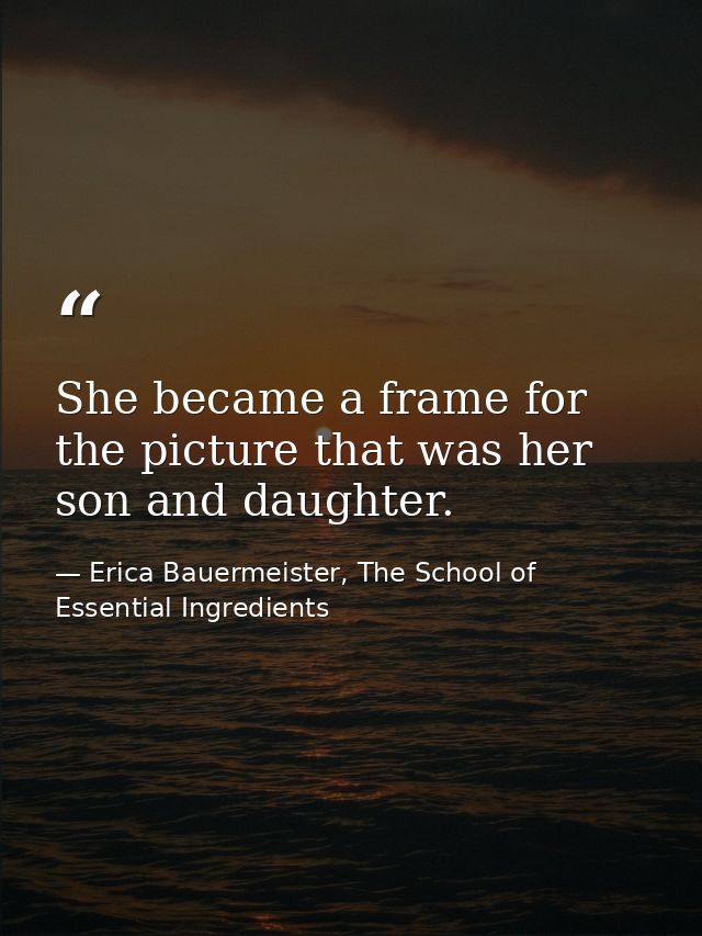 She became a frame for the picture that was her son and daughter. — Erica Bauermeister, The School of Essential Ingredients