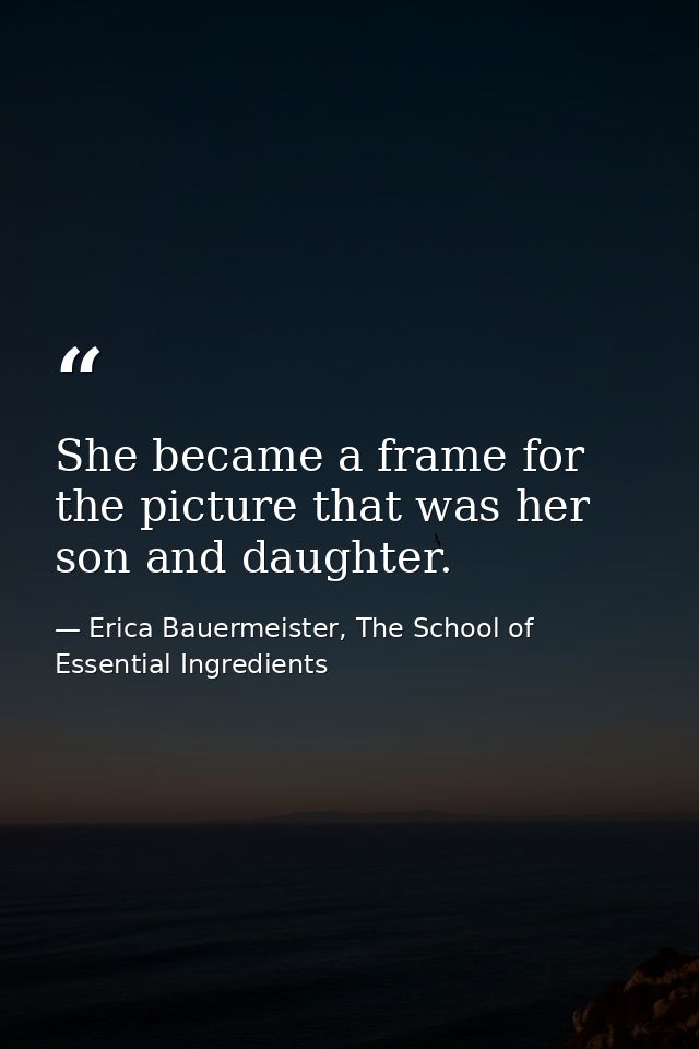 She became a frame for the picture that was her son and daughter. — Erica Bauermeister, The School of Essential Ingredients