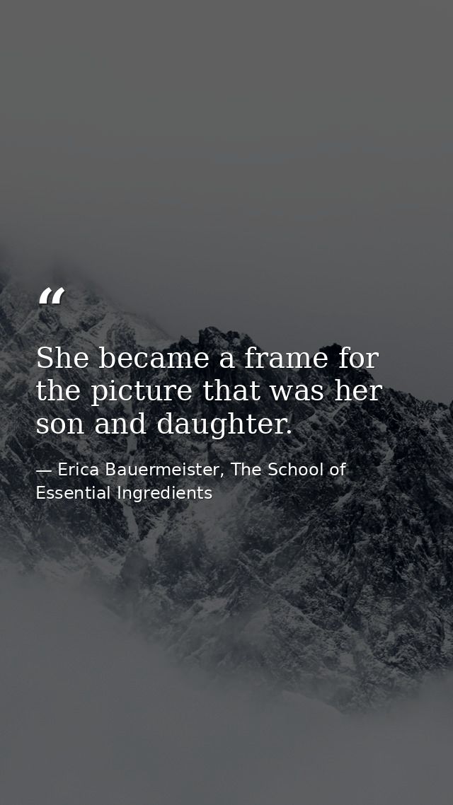 She became a frame for the picture that was her son and daughter. — Erica Bauermeister, The School of Essential Ingredients