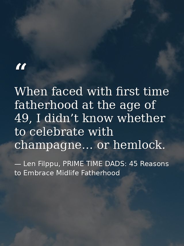 When faced with first time fatherhood at the age of 49, I didn’t know whether to celebrate with champagne… or hemlock. — Len Filppu, PRIME TIME DADS: 45 Reasons to Embrace Midlife Fatherhood