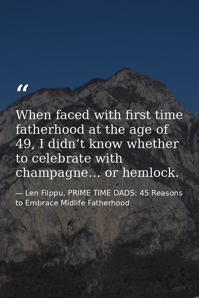 When faced with first time fatherhood at the age of 49, I didn’t know whether to celebrate with champagne… or hemlock. — Len Filppu, PRIME TIME DADS: 45 Reasons to Embrace Midlife Fatherhood